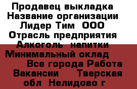 Продавец выкладка › Название организации ­ Лидер Тим, ООО › Отрасль предприятия ­ Алкоголь, напитки › Минимальный оклад ­ 28 000 - Все города Работа » Вакансии   . Тверская обл.,Нелидово г.